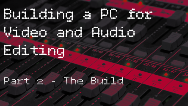 Building a PC for Video and Audio Editing: Part 2 – The Build